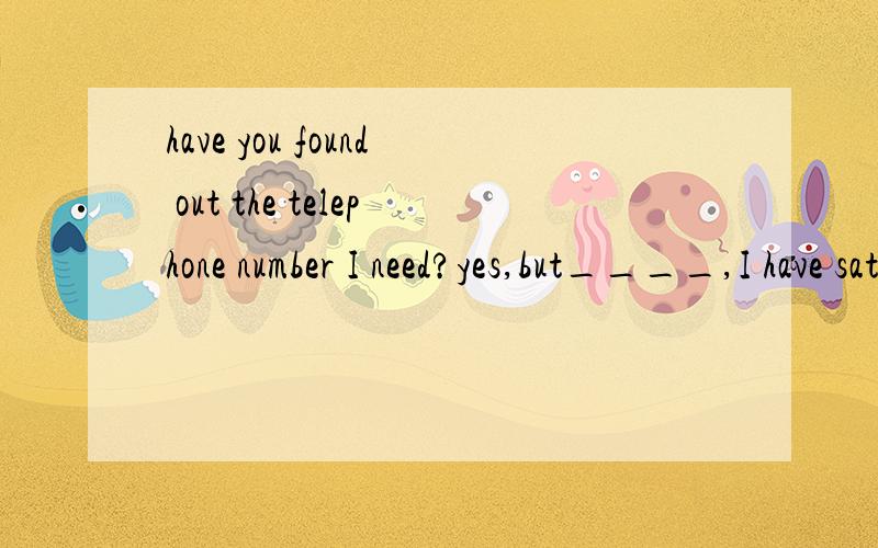 have you found out the telephone number I need?yes,but____,I have sat here for nearly a half houHave you found out the telephone number I need?Yes,but____,I have sat here for nearly a half hour.A.for finding it out B to find it out请问A为什么不