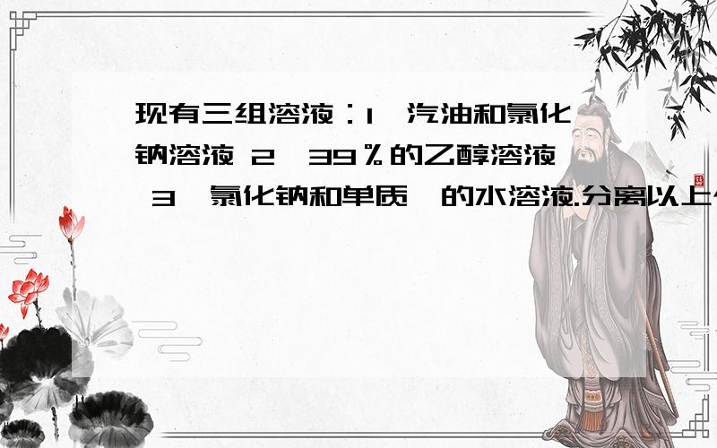 现有三组溶液：1、汽油和氯化钠溶液 2、39％的乙醇溶液 3、氯化钠和单质溴的水溶液.分离以上个混合液的正确方法依次是A、分液、萃取、蒸馏B、萃取、蒸馏、分液C、分液、蒸馏、萃取D、