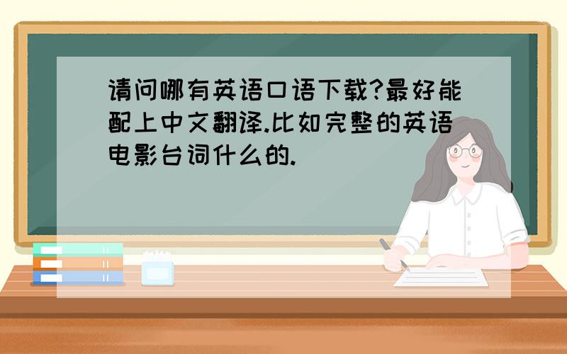 请问哪有英语口语下载?最好能配上中文翻译.比如完整的英语电影台词什么的.