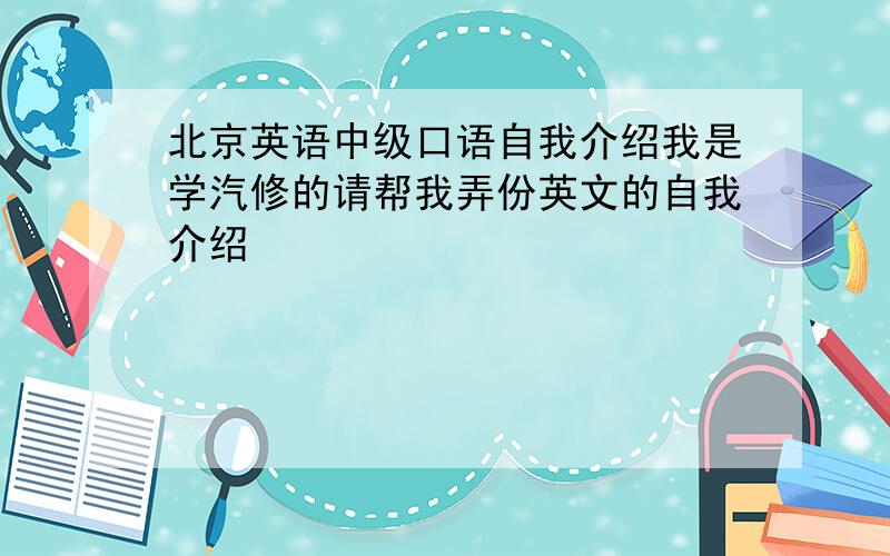 北京英语中级口语自我介绍我是学汽修的请帮我弄份英文的自我介绍