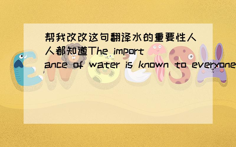 帮我改改这句翻译水的重要性人人都知道The importance of water is known to everyone.