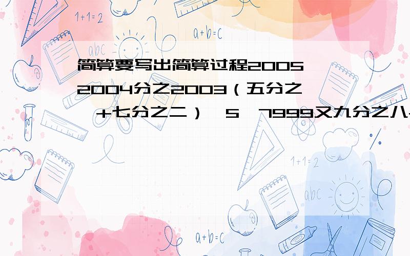 简算要写出简算过程2005×2004分之2003（五分之一+七分之二）×5×7999又九分之八+99又九分之八+9又九分之八+三分之一