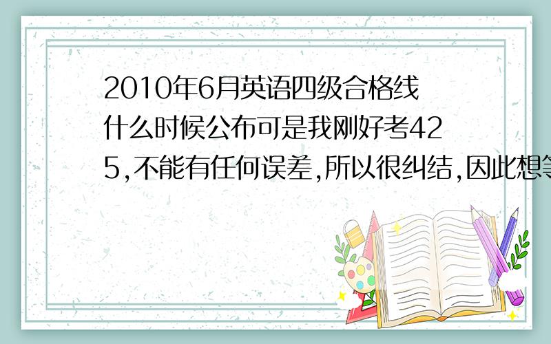 2010年6月英语四级合格线什么时候公布可是我刚好考425,不能有任何误差,所以很纠结,因此想等准确的官方消息