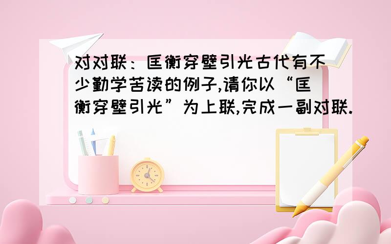 对对联：匡衡穿壁引光古代有不少勤学苦读的例子,请你以“匡衡穿壁引光”为上联,完成一副对联.