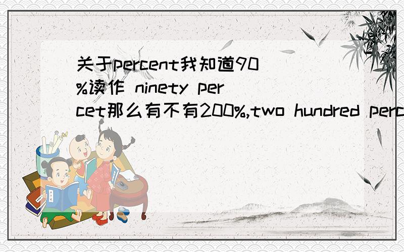 关于percent我知道90%读作 ninety percet那么有不有200%,two hundred percent,这种读法呢?如果有的话,是读two hundred percent还是two hundred percents?如果知道的话告诉我~谢谢了!