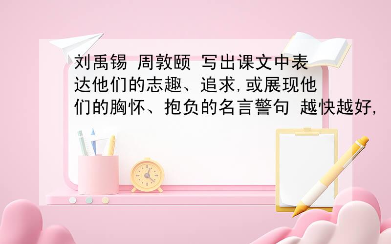 刘禹锡 周敦颐 写出课文中表达他们的志趣、追求,或展现他们的胸怀、抱负的名言警句 越快越好,