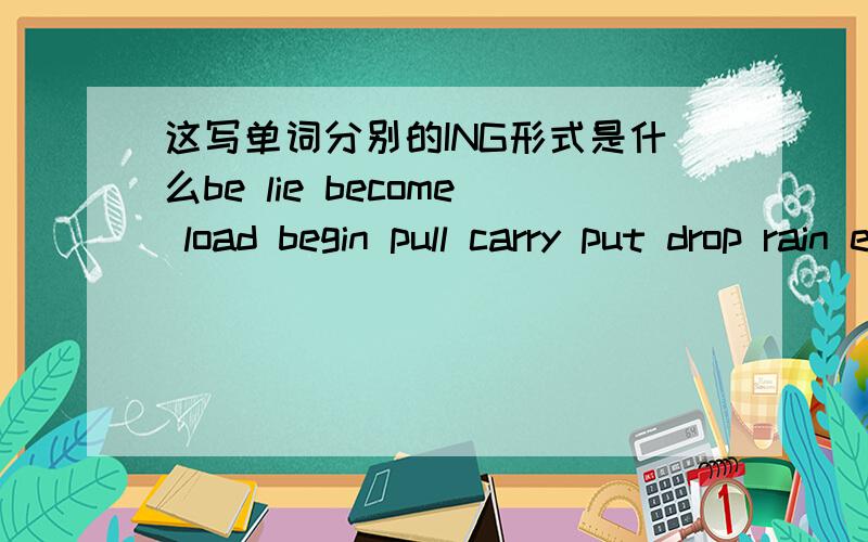 这写单词分别的ING形式是什么be lie become load begin pull carry put drop rain eat sunbathe escape travel iron yawn