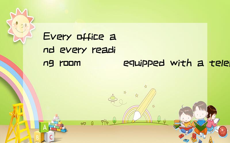 Every office and every reading room____equipped with a telephone.is还是are?