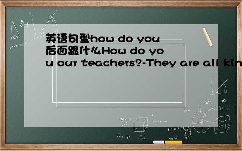 英语句型how do you后面跟什么How do you our teachers?-They are all kind us.A.like about;forB.like;toC.think of;aboutD.like of;to选哪个选项,为什么,