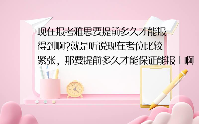 现在报考雅思要提前多久才能报得到啊?就是听说现在考位比较紧张，那要提前多久才能保证能报上啊