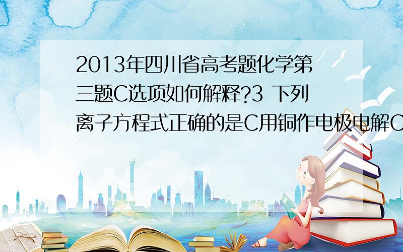 2013年四川省高考题化学第三题C选项如何解释?3 下列离子方程式正确的是C用铜作电极电解CuSO4溶液：2Cu2+ +2H2O====2Cu+O2(气体符号）+4H+这个是错误的,这我明白,但错误的缘由我觉得是不该有Cu啊!