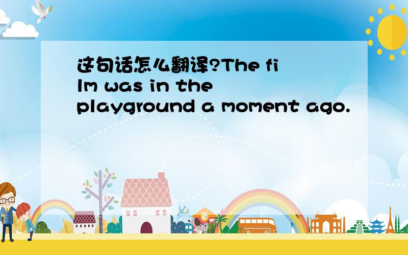 这句话怎么翻译?The film was in the playground a moment ago.