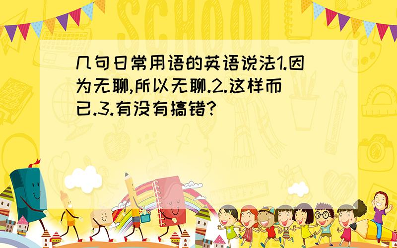 几句日常用语的英语说法1.因为无聊,所以无聊.2.这样而已.3.有没有搞错?