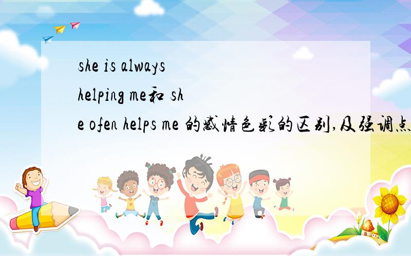 she is always helping me和 she ofen helps me 的感情色彩的区别,及强调点的区别.