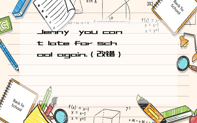 Jenny,you can't late for school again.（改错）