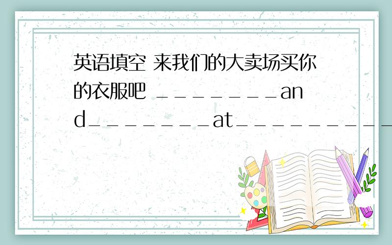 英语填空 来我们的大卖场买你的衣服吧 _______and_______at_________!你可以以每双五元的价格买下这些袜子.You can buy__________!我需要绿色、红色、黄色的帽子.I________in_______.我需要一双上学穿的棕