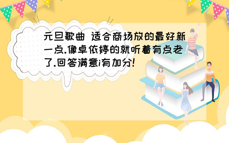 元旦歌曲 适合商场放的最好新一点.像卓依婷的就听着有点老了.回答满意i有加分!