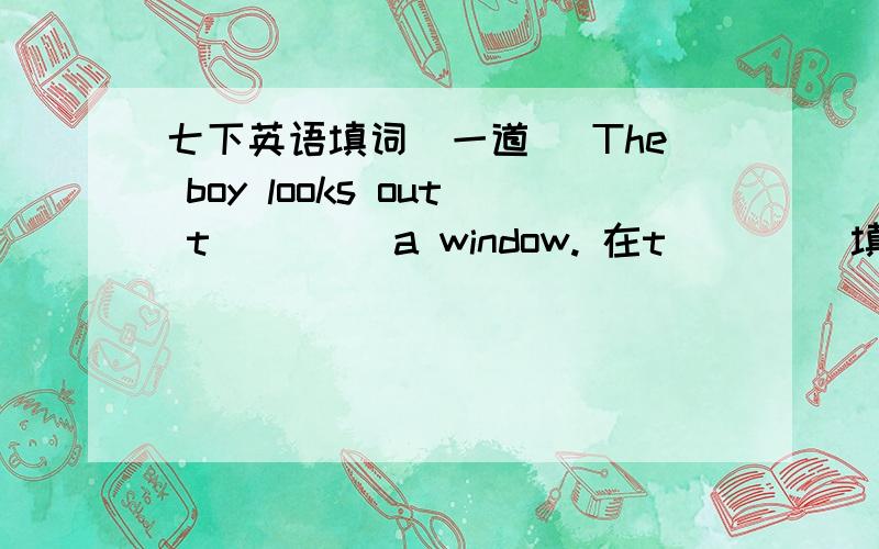 七下英语填词（一道） The boy looks out t____ a window. 在t ____填词,谢谢The boy looks out  t____ a window.在t ____填词,谢谢
