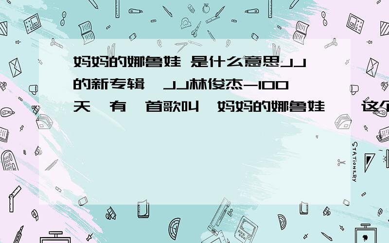 妈妈的娜鲁娃 是什么意思JJ的新专辑《JJ林俊杰-100天》有一首歌叫《妈妈的娜鲁娃》,这个娜鲁娃是什么意思?