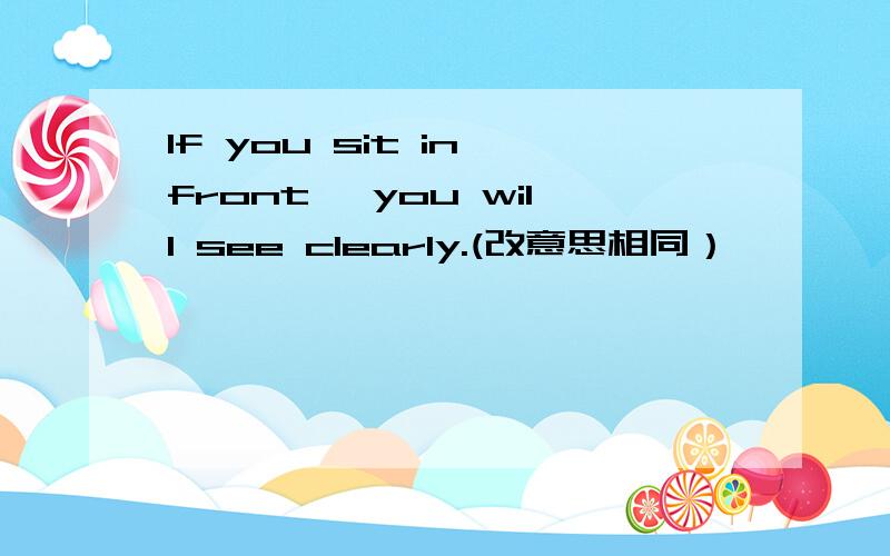 If you sit in front ,you will see clearly.(改意思相同）