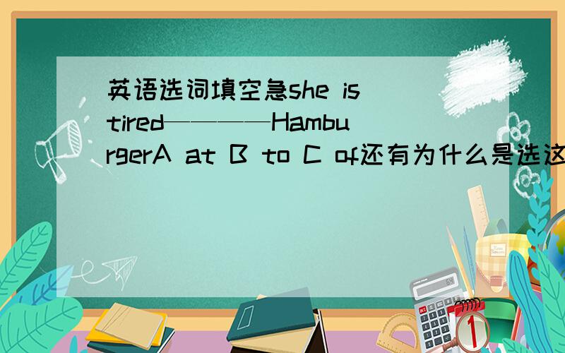 英语选词填空急she is tired————HamburgerA at B to C of还有为什么是选这个？