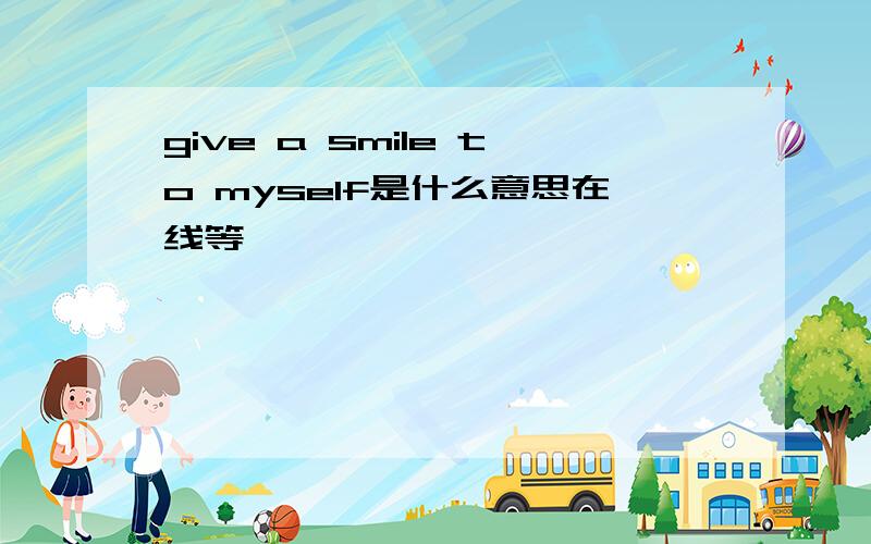 give a smile to myself是什么意思在线等