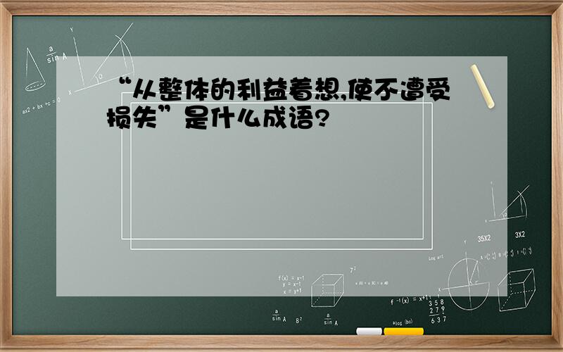 “从整体的利益着想,使不遭受损失”是什么成语?