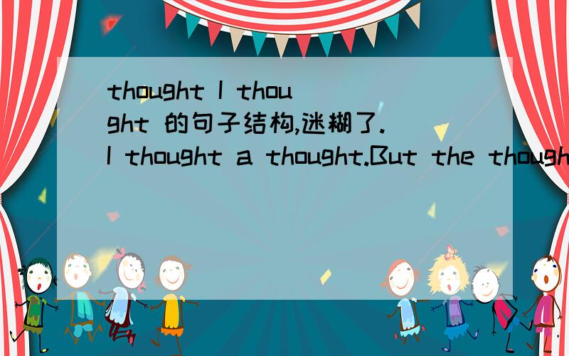 thought I thought 的句子结构,迷糊了.I thought a thought.But the thought I thought wasn't the thought I thought I thought.我思考一个问题.可是,我所思考的问题并不是我认为自己正在思考的问题.wasn't the thought I thou