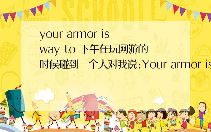 your armor is way to 下午在玩网游的时候碰到一个人对我说:Your armor is way to low.我想问为什么是way to low?说我装备差就直接be low好了,为什么加上way?way to low 我感觉是 做事情和说话的方式比较低级.