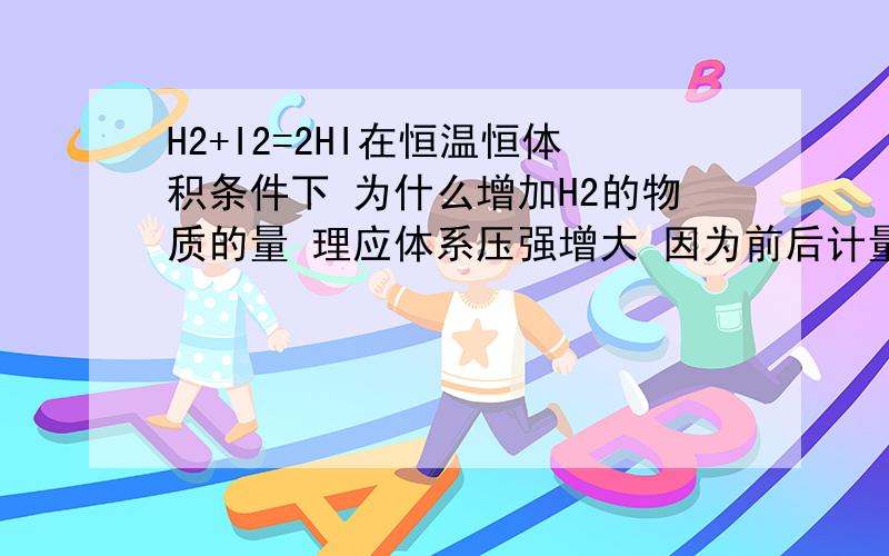 H2+I2=2HI在恒温恒体积条件下 为什么增加H2的物质的量 理应体系压强增大 因为前后计量数相同,所以平衡不移动 但是H2的浓度增加 我又觉得会移动.