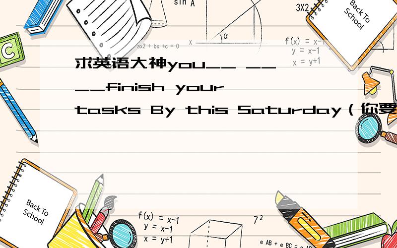 求英语大神you__ __ __finish your tasks By this Saturday（你要在周六前完成任务）那三个空是什么