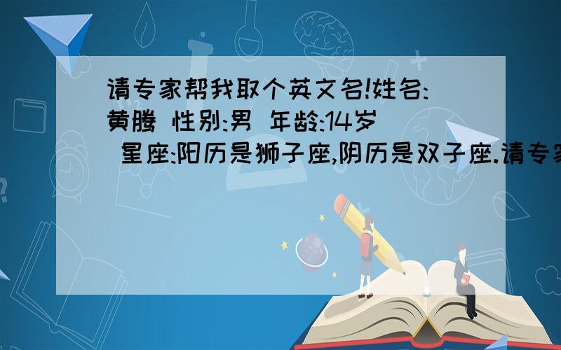 请专家帮我取个英文名!姓名:黄腾 性别:男 年龄:14岁 星座:阳历是狮子座,阴历是双子座.请专家给我去个英文名,可以多取几个,我来选!要那种好看,很少人用的那种,字母在3-6之间吧!