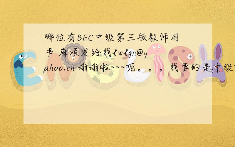 哪位有BEC中级第三版教师用书 麻烦发给我lwlgn@yahoo.cn 谢谢啦~~~呃。。。我要的是中级啊。。。