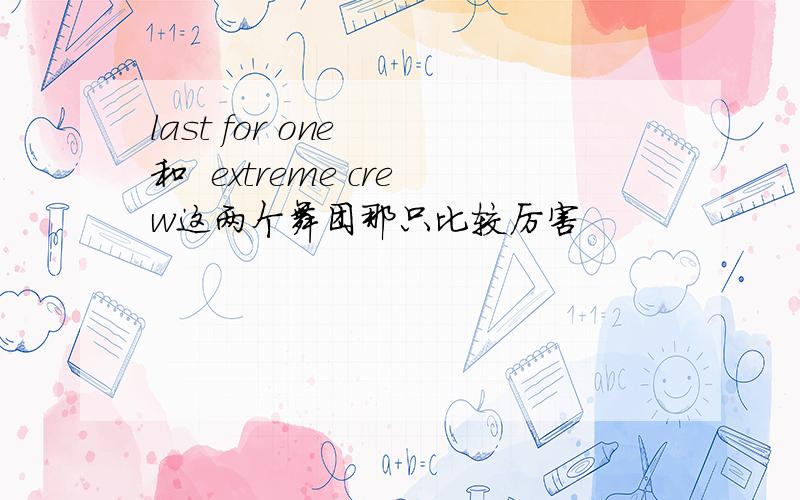 last for one  和  extreme crew这两个舞团那只比较厉害