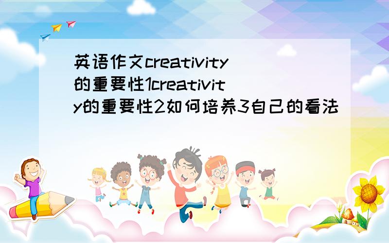 英语作文creativity的重要性1creativity的重要性2如何培养3自己的看法