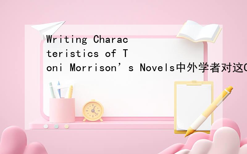 Writing Characteristics of Toni Morrison’s Novels中外学者对这Characteristics of Toni Morrison’s Novels 的研究概况,