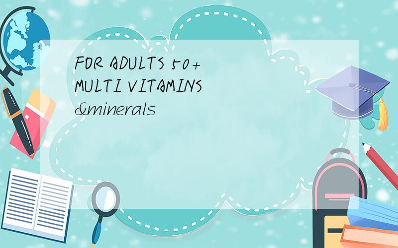 FOR ADULTS 50+MULTI VITAMINS&minerals
