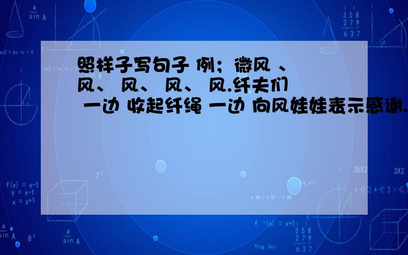照样子写句子 例；微风 、 风、 风、 风、 风.纤夫们 一边 收起纤绳 一边 向风娃娃表示感谢.一边 一边 .一边 一边 .风娃娃有不少好朋友,你知道它的名字吗?例；微风 、 风、 风、 风、 风.