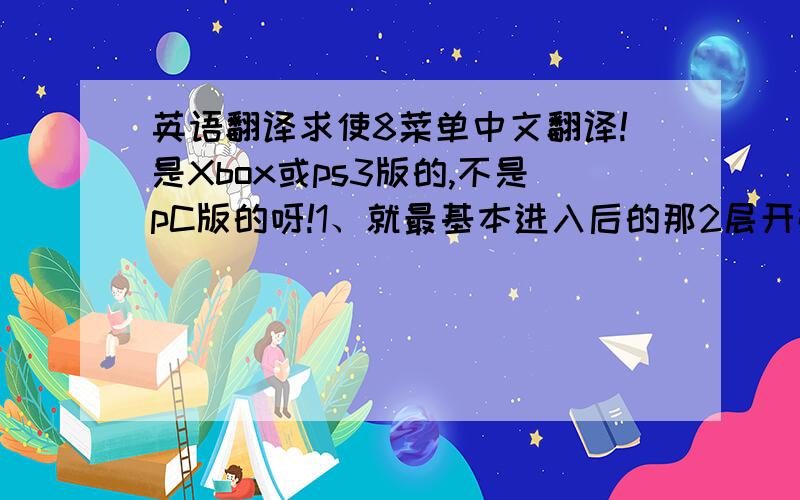 英语翻译求使8菜单中文翻译!是Xbox或ps3版的,不是pC版的呀!1、就最基本进入后的那2层开始晕了2、我玩的是正版,可以打补丁的吗?