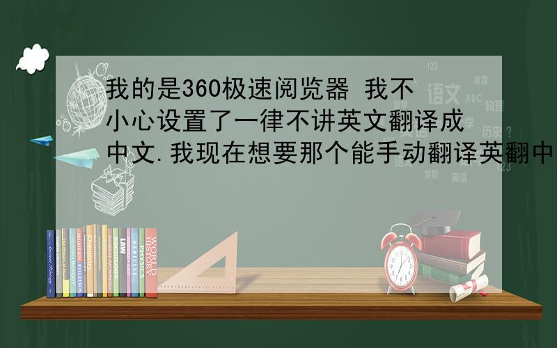 我的是360极速阅览器 我不小心设置了一律不讲英文翻译成中文.我现在想要那个能手动翻译英翻中的!急