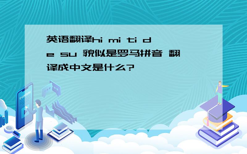 英语翻译hi mi ti de su 貌似是罗马拼音 翻译成中文是什么?