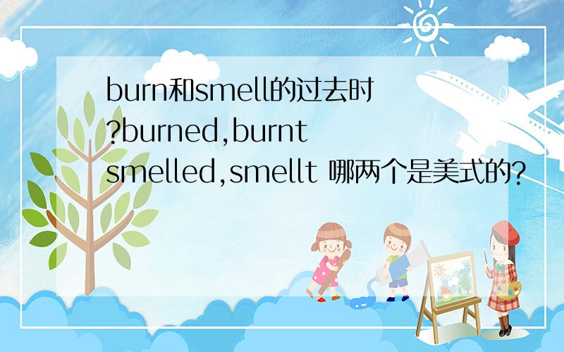 burn和smell的过去时?burned,burnt smelled,smellt 哪两个是美式的?