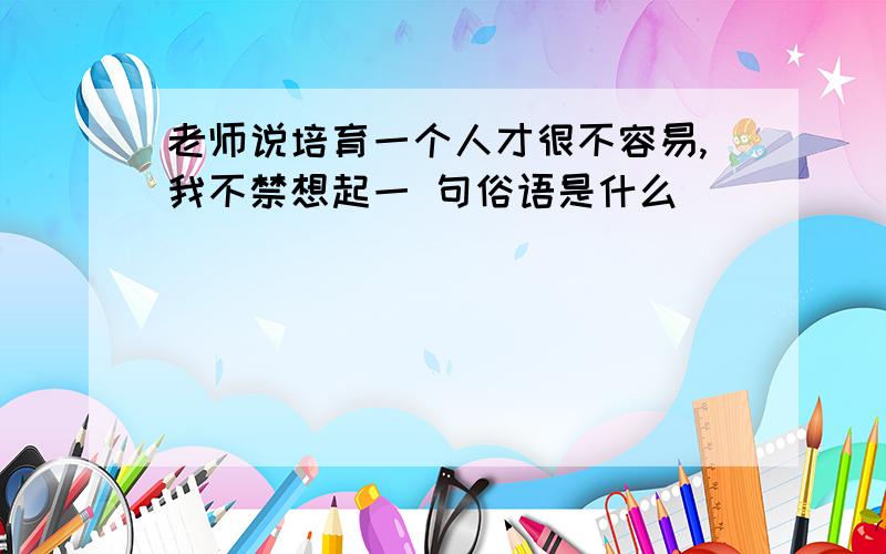 老师说培育一个人才很不容易,我不禁想起一 句俗语是什么