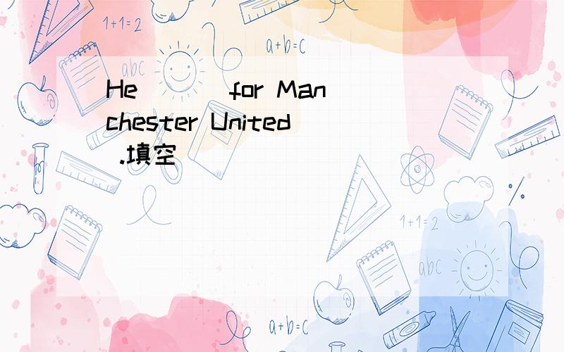 He ( ) for Manchester United .填空