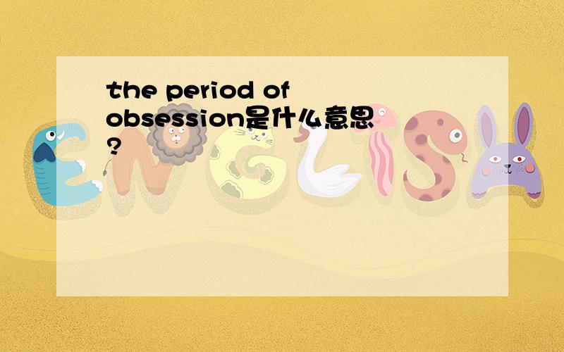 the period of obsession是什么意思?