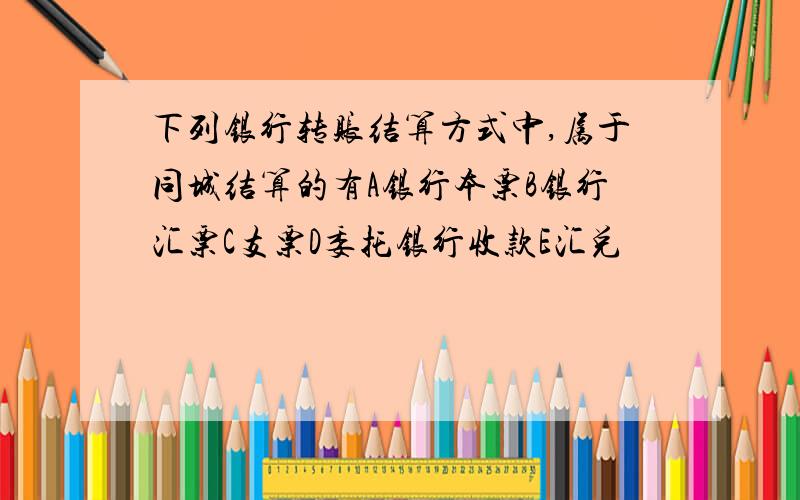 下列银行转账结算方式中,属于同城结算的有A银行本票B银行汇票C支票D委托银行收款E汇兑