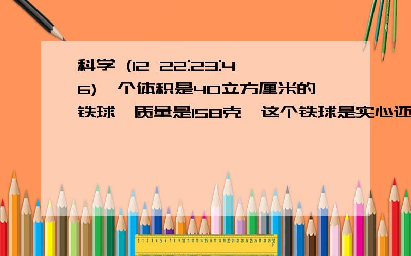 科学 (12 22:23:46)一个体积是40立方厘米的铁球,质量是158克,这个铁球是实心还是空心的?（铁球的密度是7.9×10三次方千克/米3 ）车间安装电路要用横截面积为25mm2的铜导线8000m.应购买铜导线多少