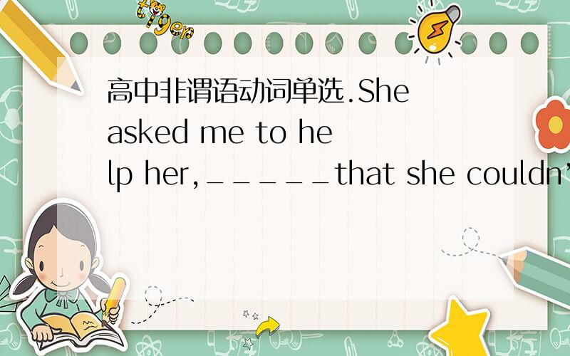 高中非谓语动词单选.She asked me to help her,_____that she couldn’t move the heavy suitcase aloneA.only to realize B.realizing C.having been realized D.realized2 Robert is said _______abroad,but I don’t know country be studied in .A.to ha