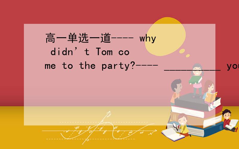 高一单选一道---- why didn’t Tom come to the party?---- __________ you had done.A.It was because B.It was that C.It was because what D.Because of what我也觉得是D，可是because 后面应该跟一个句子吧..怎么可以用what.