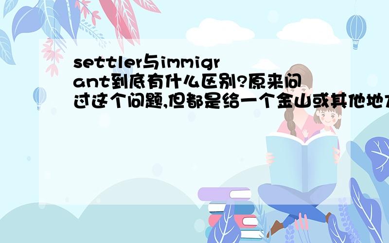 settler与immigrant到底有什么区别?原来问过这个问题,但都是给一个金山或其他地方的字典解释,我查过字典,其中的解释都模棱两可,搞不清楚!